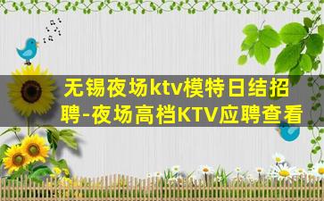 无锡夜场ktv模特日结招聘-夜场高档KTV应聘查看