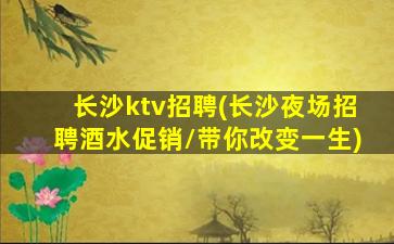 长沙ktv招聘(长沙夜场招聘酒水促销/带你改变一生)